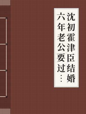 沈初霍津臣结婚六年老公要过继白月光的儿子完整版